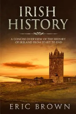 Írske dejiny: Stručný prehľad dejín Írska od začiatku do konca - Irish History: A Concise Overview of the History of Ireland From Start to End