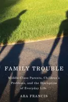 Rodinné problémy: Rodičia zo strednej triedy, problémy detí a narušenie každodenného života - Family Trouble: Middle-Class Parents, Children's Problems, and the Disruption of Everyday Life