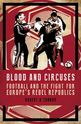 Krv a cirkusy: Futbal a boj o európske republiky rebelov - Blood and Circuses: Football and the Fight for Europe's Rebel Republics