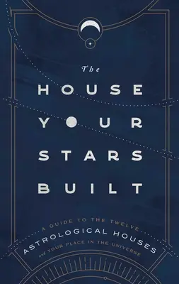 Dom, ktorý postavili vaše hviezdy: A Guide to the Twelve Astrological Houses and Your Place in the Universe (Sprievodca dvanástimi astrologickými domami a vaším miestom vo vesmíre) - The House Your Stars Built: A Guide to the Twelve Astrological Houses and Your Place in the Universe