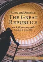 Rím a Amerika: Veľké republiky: Pád Rímskej republiky pre Spojené štáty - Rome and America: the Great Republics: What the Fall of the Roman Republic Portends for the United States
