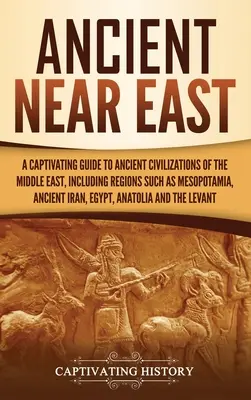 Staroveký Blízky východ: A captivating Guide to Ancient Civilizations of the Middle East, Including Regions Such as Mesopotamia, Ancient Iran, - Ancient Near East: A Captivating Guide to Ancient Civilizations of the Middle East, Including Regions Such as Mesopotamia, Ancient Iran,