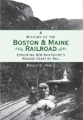 História železnice Boston and Maine: Prehliadka drsného srdca New Hampshire po železnici - A History of the Boston and Maine Railroad: Exploring New Hampshire's Rugged Heart by Rail