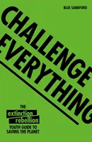 Challenge Everything: An Extinction Rebellion Youth Guide to Saving the Planet (Vyzvať všetko: Sprievodca mládeže na záchranu planéty) - Challenge Everything: An Extinction Rebellion Youth Guide to Saving the Planet