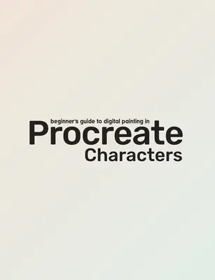 Sprievodca pre začiatočníkov v programe Procreate: Znaky: Príručka pre tvorbu kreatívnej grafiky: Ako vytvárať postavy na iPade (R) - Beginner's Guide to Procreate: Characters: How to Create Characters on an iPad (R)