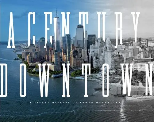 Storočie v centre mesta: Vizuálna história dolného Manhattanu - A Century Downtown: A Visual History of Lower Manhattan