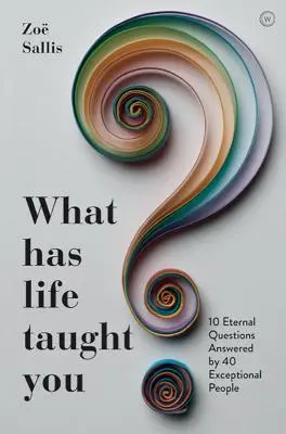 Čo vás naučil život?: 10 večných otázok, na ktoré odpovedá 40 výnimočných ľudí - What Has Life Taught You?: 10 Eternal Questions Answered by 40 Exceptional People