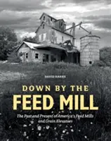 Dolu pri mlyne: Minulosť a súčasnosť amerických mlynov na krmivo a obilných výťahov - Down by the Feed Mill: The Past and Present of America's Feed Mills and Grain Elevators
