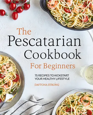 Pescatariánska kuchárka pre začiatočníkov: Knižka pre pekarevníkov: 75 receptov na naštartovanie zdravého životného štýlu - The Pescatarian Cookbook for Beginners: 75 Recipes to Kickstart Your Healthy Lifestyle