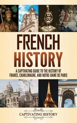 Francúzske dejiny: Pútavý sprievodca dejinami Francúzska, Karola Veľkého a Notre-Dame de Paris - French History: A Captivating Guide to the History of France, Charlemagne, and Notre-Dame de Paris