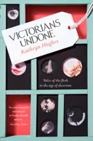 Victorians Undone - Tales of the Flesh in the Age of Decorum