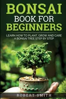 Kniha bonsajov pre začiatočníkov: Kniha pre začiatočníkov: Naučte sa, ako zasadiť, pestovať a starať sa o bonsaj krok za krokom - Bonsai Book For Beginners: Learn How To Plant, Grow and Care a Bonsai Tree Step By Step