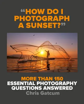 Ako fotografovať západ slnka? Odpovede na viac ako 150 základných otázok týkajúcich sa fotografie - How Do I Photograph a Sunset?: More Than 150 Essential Photography Questions Answered