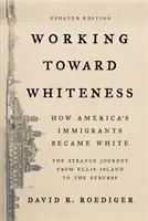Working Toward Whiteness (Práca na bielom): Ako sa americkí prisťahovalci stali bielymi: Podivná cesta z Ellis Islandu na predmestie - Working Toward Whiteness: How America's Immigrants Became White: The Strange Journey from Ellis Island to the Suburbs