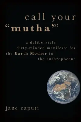 Zavolajte svojho „Mutha“: Zámerne špinavý manifest pre matku Zem v antropocéne - Call Your 'Mutha'': A Deliberately Dirty-Minded Manifesto for the Earth Mother in the Anthropocene