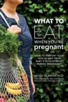 Čo jesť, keď ste tehotná: Týždenný sprievodca na podporu vášho zdravia a vývoja vášho dieťaťa - What to Eat When You're Pregnant: A Week-By-Week Guide to Support Your Health and Your Baby's Development