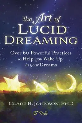 Umenie lucidného snívania: Viac ako 60 účinných postupov, ktoré vám pomôžu prebudiť sa v snoch - The Art of Lucid Dreaming: Over 60 Powerful Practices to Help You Wake Up in Your Dreams