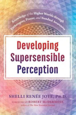 Rozvíjanie nadzmyslového vnímania: Poznanie vyšších svetov prostredníctvom entheogénov, modlitby a neduálneho vedomia - Developing Supersensible Perception: Knowledge of the Higher Worlds Through Entheogens, Prayer, and Nondual Awareness