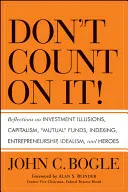 Nepočítajte s tým! Úvahy o investičných ilúziách, kapitalizme, podielových fondoch, indexovaní, podnikaní, idealizme a hrdinoch - Don't Count on It! Reflections on Investment Illusions, Capitalism, Mutual Funds, Indexing, Entrepreneurship, Idealism, and Heroes