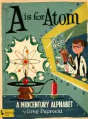 A is for Atom (A ako atóm): A Midcentury Alphabet: - A is for Atom: A Midcentury Alphabet: A Midcentury Alphabet