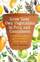 Vypestujte si vlastnú zeleninu v kvetináčoch a nádobách: Praktický sprievodca pestovaním potravín na malom priestore - Grow Your Own Vegetables in Pots and Containers: A Practical Guide to Growing Food in Small Spaces