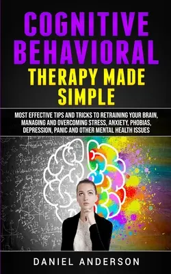 Kognitívno-behaviorálna terapia zjednodušene: Najúčinnejšie tipy a triky na preškolenie mozgu, zvládanie a prekonávanie stresu, úzkosti, fóbií, D - Cognitive Behavioral Therapy Made Simple: Most Effective Tips and Tricks to Retraining Your Brain, Managing and Overcoming Stress, Anxiety, Phobias, D