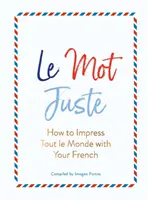 Le Mot Juste: Ako zapôsobiť svojou francúzštinou na celý svet - Le Mot Juste: How to Impress Tout Le Monde with Your French