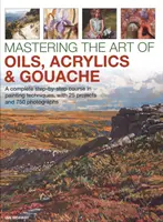Zvládnutie umenia olejov, akrylu a kvašu: Kompletný kurz maliarskych techník krok za krokom s 25 projektmi a 750 fotografiami - Mastering the Art of Oils, Acrylics & Gouache: A Complete Step-By-Step Course in Painting Techniques, with 25 Projects and 750 Photographs