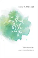 Milión malých spôsobov: Odhaľte umenie, pre ktoré ste boli stvorení - A Million Little Ways: Uncover the Art You Were Made to Live