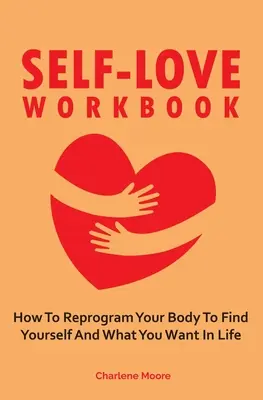 Pracovný zošit lásky k sebe samému: Ako preprogramovať svoje telo, aby ste našli samých seba a to, čo v živote chcete - Self-Love Workbook: How To Reprogram Your Body To Find Yourself And What You Want In Life