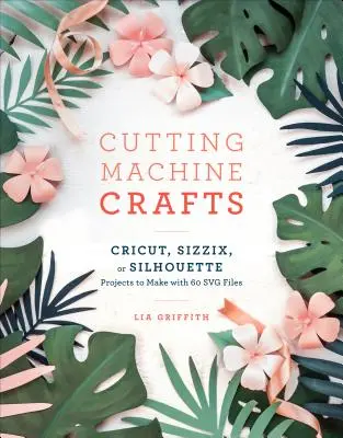 Remeselné práce s vyrezávacím strojom Cricut, Sizzix alebo Silhouette: Vyrezávacie projekty so strojom na vyrezávanie so 60 súbormi Svg - Cutting Machine Crafts with Your Cricut, Sizzix, or Silhouette: Die Cutting Machine Projects to Make with 60 Svg Files