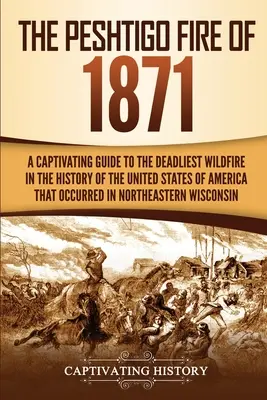Požiar v Peshtigu v roku 1871: Pútavý sprievodca najsmrteľnejším požiarom v dejinách Spojených štátov amerických, ktorý vypukol na severozápade krajiny - The Peshtigo Fire of 1871: A Captivating Guide to the Deadliest Wildfire in the History of the United States of America That Occurred in Northeas