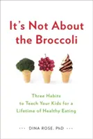 Nie je to o brokolici: Tri návyky, ktoré môžete naučiť svoje deti, aby sa celý život zdravo stravovali - It's Not about the Broccoli: Three Habits to Teach Your Kids for a Lifetime of Healthy Eating