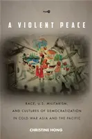 Násilný mier: a kultúry demokratizácie v Ázii a Tichomorí počas studenej vojny - A Violent Peace: Race, U.S. Militarism, and Cultures of Democratization in Cold War Asia and the Pacific