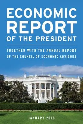 Ekonomická správa prezidenta, február 2018: Spolu s výročnou správou Rady ekonomických poradcov - Economic Report of the President, February 2018: Together with the Annual Report of the Council of Economic Advisors
