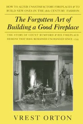 Zabudnuté umenie postaviť dobrý krb: Príbeh sira Benjamina Thompsona, grófa Rumforda, amerického génia, a jeho princípov stavby krbu - The Forgotten Art of Building a Good Fireplace: The Story of Sir Benjamin Thompson, Count Rumford, an American Genius, & His Principles of Fireplace D