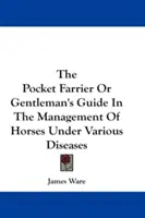 The Pocket Farrier Or Gentleman's Guide In the Management of Horses Under Various Diseases - The Pocket Farrier Or Gentleman's Guide In The Management Of Horses Under Various Diseases