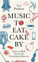 Hudba na jedenie koláčov - Eseje o vtákoch, slovách a všetkom medzi tým - Music to Eat Cake By - Essays on Birds, Words and Everything in Between
