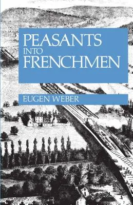 Roľníci vo Francúzsku: Modernizácia francúzskeho vidieka, 1870-1914 - Peasants Into Frenchmen: The Modernization of Rural France, 1870-1914