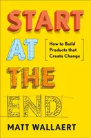 Začnite od konca: Ako vytvárať produkty, ktoré prinášajú zmenu - Start at the End: How to Build Products That Create Change