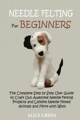 Plstenie ihlou pre začiatočníkov: Vydajte sa na cestu k úžasným projektom plstenia ihlou a k realistickým zvieratám plsteným ihlou. - Needle Felting for Beginners: The Complete Step by Step User Guide to Craft Out Awesome Needle Felting Projects and Lifelike Needle Felted Animals a