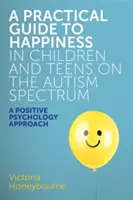 Praktický sprievodca šťastím u detí a dospievajúcich s autistickým spektrom: Prístup pozitívnej psychológie - A Practical Guide to Happiness in Children and Teens on the Autism Spectrum: A Positive Psychology Approach