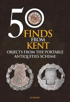 50 nálezov z Kentu: Predmety z programu pre prenosné starožitnosti - 50 Finds from Kent: Objects from the Portable Antiquities Scheme