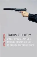Narušiť a poprieť: Špióni, špeciálne jednotky a tajné prenasledovanie britskej zahraničnej politiky - Disrupt and Deny: Spies, Special Forces, and the Secret Pursuit of British Foreign Policy