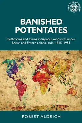 Vyhnaní potentáti: Domorodí monarchovia pod britskou a francúzskou koloniálnou vládou, 1815-1955: detronizácia a vyhnanstvo - Banished Potentates: Dethroning and Exiling Indigenous Monarchs Under British and French Colonial Rule, 1815-1955