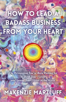 Ako viesť drsný biznis zo srdca: Povolenie, na ktoré ste čakali, aby ste mohli zrodiť svoju víziu a šíriť svoj lesk vo svete - How to Lead a Badass Business from Your Heart: The Permission You've Been Waiting for to Birth Your Vision and Spread Your Glitter in the World