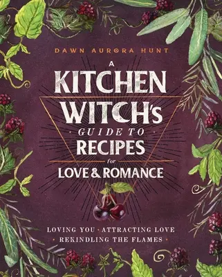 Kuchynská čarodejnica - sprievodca receptami na lásku a romantiku: Milovať ťa * Priťahovať lásku * Roznecovať plamene - A Kitchen Witch's Guide to Recipes for Love & Romance: Loving You * Attracting Love * Rekindling the Flames