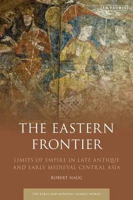 Východná hranica: Hranice impéria v neskoroantickej a ranostredovekej Strednej Ázii: kniha - The Eastern Frontier: Limits of Empire in Late Antique and Early Medieval Central Asia