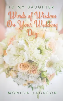 Mojej dcére: Slová múdrosti na tvoj svadobný deň - To My Daughter: Words of Wisdom On Your Wedding Day