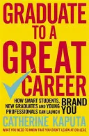 Absolvujte skvelú kariéru: Ako môžu šikovní študenti, absolventi a mladí profesionáli spustiť svoju značku - Graduate to a Great Career: How Smart Students, New Graduates and Young Professionals Can Launch Brand You